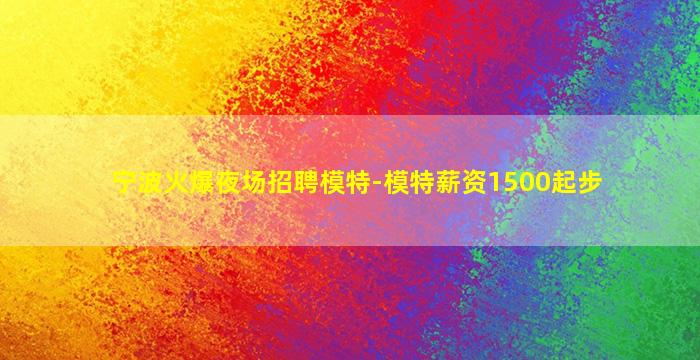 宁波火爆夜场招聘模特-模特薪资1500起步